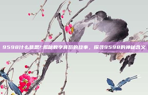 9598什么意思?:揭秘数字背后的故事，探寻9598的神秘含义