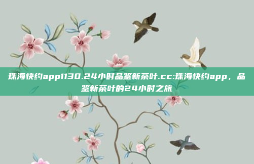 珠海快约app1130.24小时品鉴新茶叶.cc:珠海快约app，品鉴新茶叶的24小时之旅