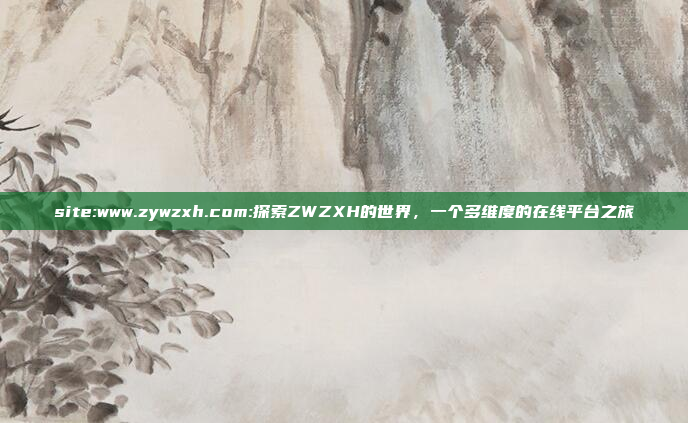 site:www.zywzxh.com:探索ZWZXH的世界，一个多维度的在线平台之旅