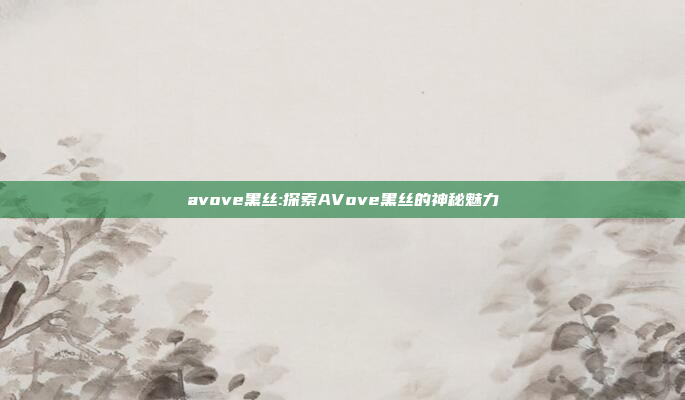 avove黑丝:探索AVove黑丝的神秘魅力