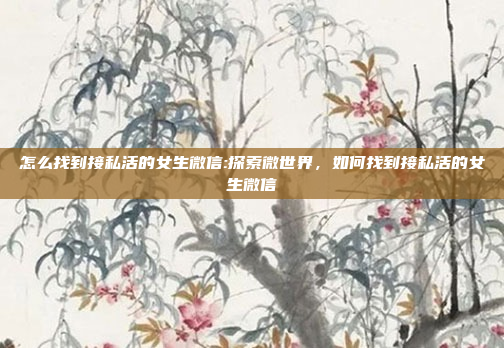 怎么找到接私活的女生微信:探索微世界，如何找到接私活的女生微信