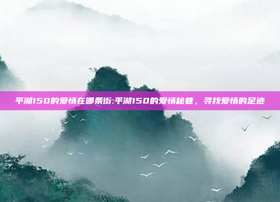 平湖150的爱情在哪条街:平湖150的爱情秘巷，寻找爱情的足迹