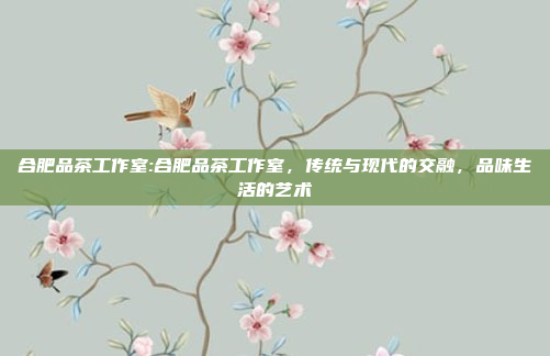 合肥品茶工作室:合肥品茶工作室，传统与现代的交融，品味生活的艺术