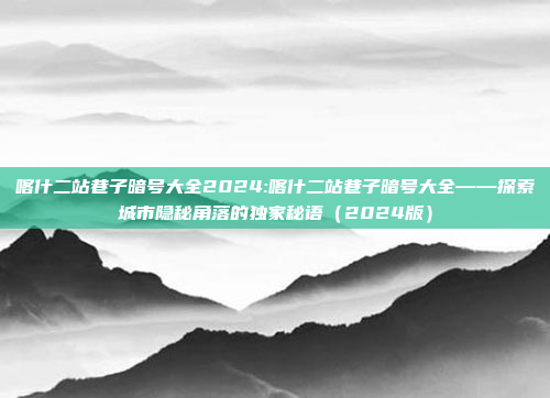 喀什二站巷子暗号大全2024:喀什二站巷子暗号大全——探索城市隐秘角落的独家秘语（2024版）