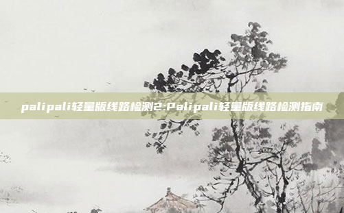 palipali轻量版线路检测2:Palipali轻量版线路检测指南