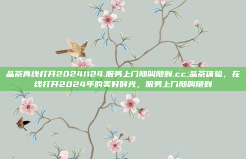 品茶再线打开20241124.服务上门随叫随到.cc:品茶体验，在线打开2024年的美好时光，服务上门随叫随到