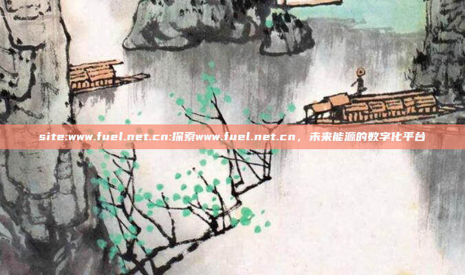 site:www.fuel.net.cn:探索www.fuel.net.cn，未来能源的数字化平台