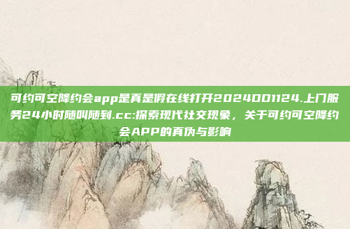 可约可空降约会app是真是假在线打开2024DD1124.上门服务24小时随叫随到.cc:探索现代社交现象，关于可约可空降约会APP的真伪与影响