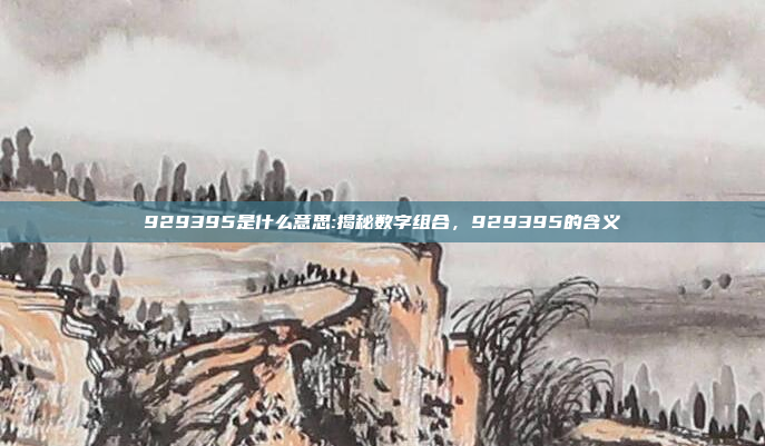 929395是什么意思:揭秘数字组合，929395的含义