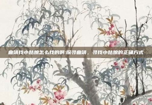 曲靖找小姑娘怎么找的啊:探寻曲靖，寻找小姑娘的正确方式