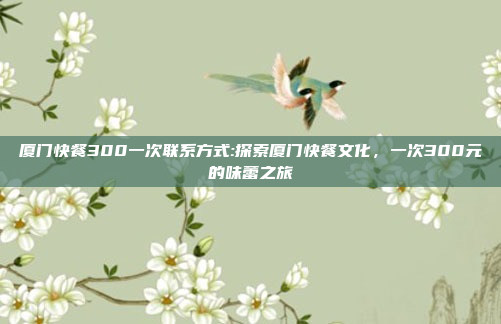 厦门快餐300一次联系方式:探索厦门快餐文化，一次300元的味蕾之旅