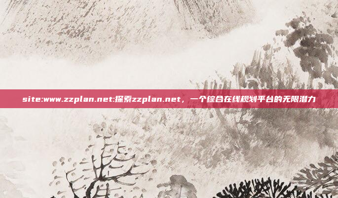 site:www.zzplan.net:探索zzplan.net，一个综合在线规划平台的无限潜力