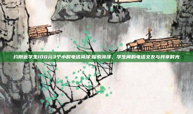 约附近学生100元3个小时电话菏泽:探索菏泽，学生间的电话交友与共享时光