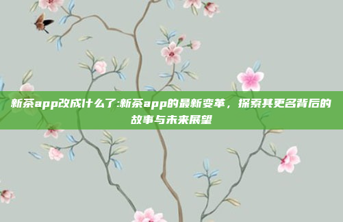 新茶app改成什么了:新茶app的最新变革，探索其更名背后的故事与未来展望