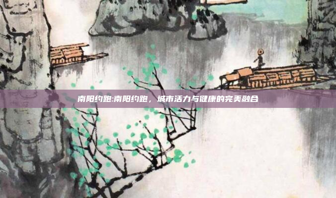 南阳约跑:南阳约跑，城市活力与健康的完美融合