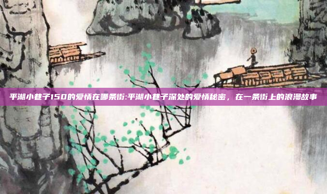 平湖小巷子150的爱情在哪条街:平湖小巷子深处的爱情秘密，在一条街上的浪漫故事