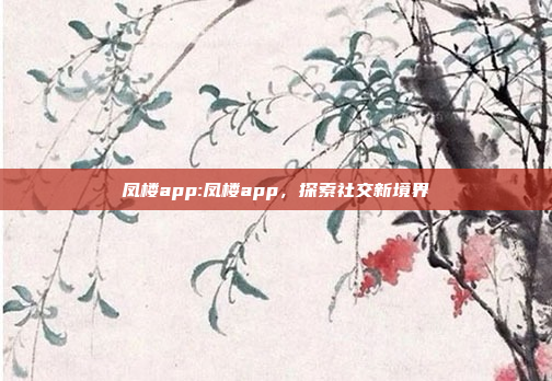 凤楼app:凤楼app，探索社交新境界