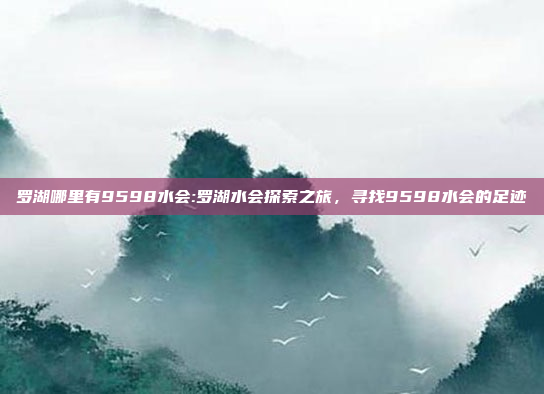 罗湖哪里有9598水会:罗湖水会探索之旅，寻找9598水会的足迹