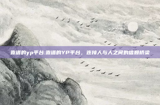 靠谱的yp平台:靠谱的YP平台，连接人与人之间的信赖桥梁