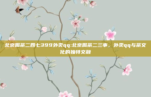 北京喝茶二四七399外卖qq:北京喝茶二三事，外卖qq与茶文化的独特交融