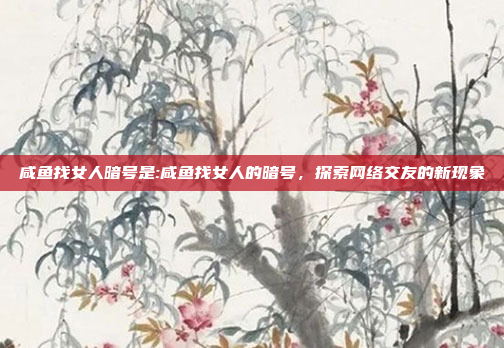 咸鱼找女人暗号是:咸鱼找女人的暗号，探索网络交友的新现象