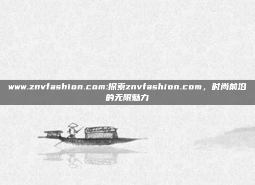 www.znvfashion.com:探索znvfashion.com，时尚前沿的无限魅力