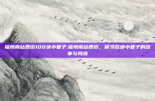 福州南站西街100块小巷子:福州南站西街，探寻百块小巷子的故事与风情