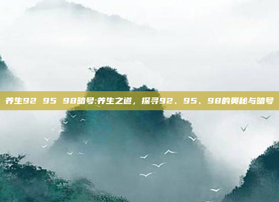 养生92 95 98暗号:养生之道，探寻92、95、98的奥秘与暗号