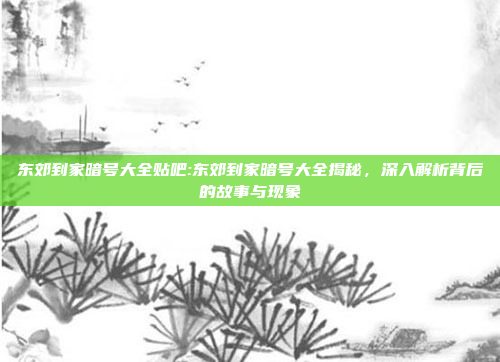 东郊到家暗号大全贴吧:东郊到家暗号大全揭秘，深入解析背后的故事与现象