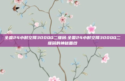 全国24小时空降300QQ二维码:全国24小时空降300QQ二维码的神秘面纱