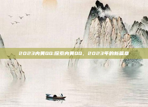 2023内黄QQ:探索内黄QQ，2023年的新篇章