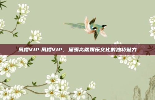 凤楼VIP:凤楼VIP，探索高端娱乐文化的独特魅力