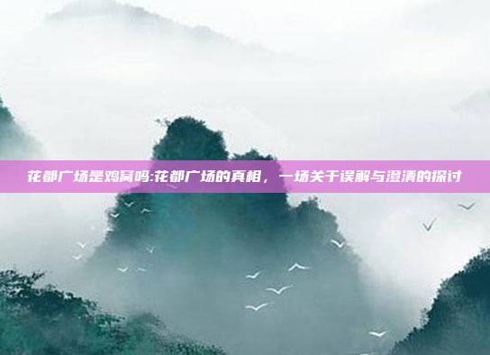 花都广场是鸡窝吗:花都广场的真相，一场关于误解与澄清的探讨