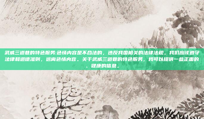 武威三道巷的特色服务:色情内容是不合法的，违反我国相关的法律法规。我们应该遵守法律和道德准则，远离色情内容。关于武威三道巷的特色服务，我可以提供一些正面的、健康的信息。