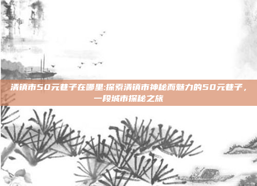 清镇市50元巷子在哪里:探索清镇市神秘而魅力的50元巷子，一段城市探秘之旅