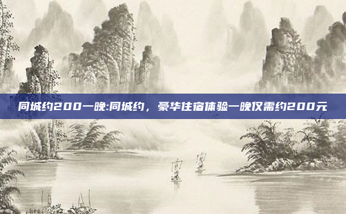 同城约200一晚:同城约，豪华住宿体验一晚仅需约200元