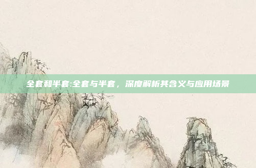 全套和半套:全套与半套，深度解析其含义与应用场景