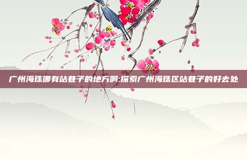 广州海珠哪有站巷子的地方啊:探索广州海珠区站巷子的好去处