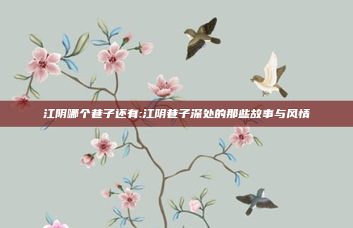 江阴哪个巷子还有:江阴巷子深处的那些故事与风情