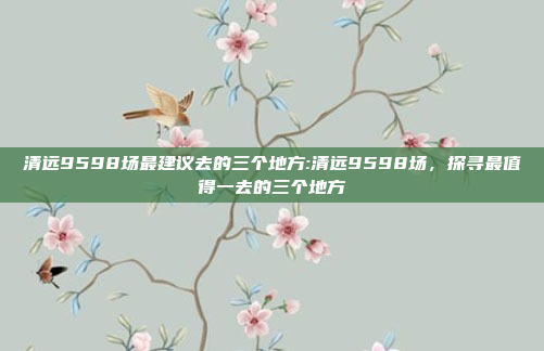 清远9598场最建议去的三个地方:清远9598场，探寻最值得一去的三个地方