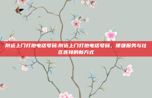 附近上门打抱电话号码:附近上门打抱电话号码，便捷服务与社区连接的新方式