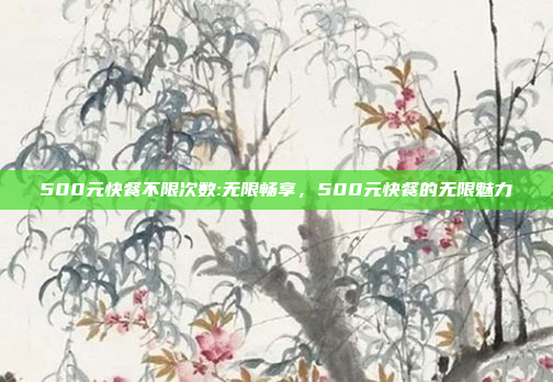 500元快餐不限次数:无限畅享，500元快餐的无限魅力