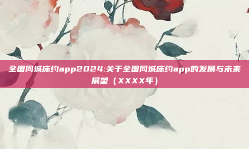 全国同城床约app2024:关于全国同城床约app的发展与未来展望（XXXX年）