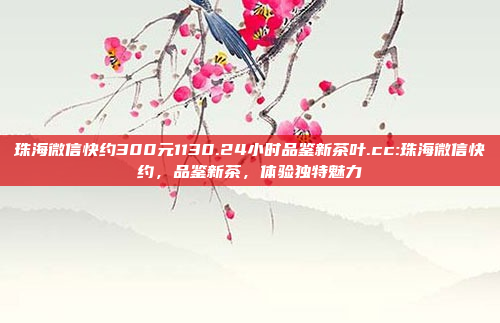 珠海微信快约300元1130.24小时品鉴新茶叶.cc:珠海微信快约，品鉴新茶，体验独特魅力