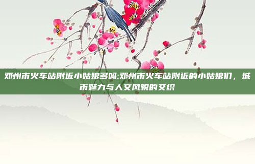 邓州市火车站附近小姑娘多吗:邓州市火车站附近的小姑娘们，城市魅力与人文风貌的交织