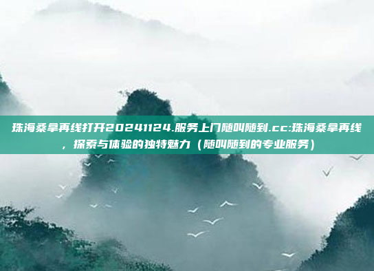 珠海桑拿再线打开20241124.服务上门随叫随到.cc:珠海桑拿再线，探索与体验的独特魅力（随叫随到的专业服务）