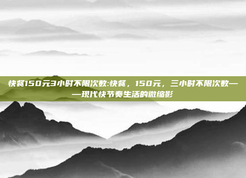 快餐150元3小时不限次数:快餐，150元，三小时不限次数——现代快节奏生活的微缩影