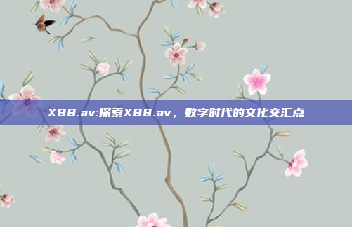 X88.av:探索X88.av，数字时代的文化交汇点