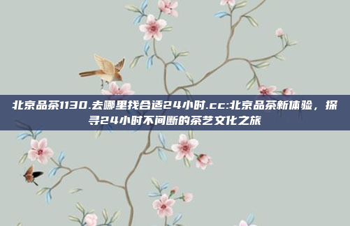 北京品茶1130.去哪里找合适24小时.cc:北京品茶新体验，探寻24小时不间断的茶艺文化之旅