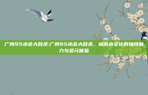 广州95水会大目录:广州95水会大目录，城市水文化的独特魅力与多元体验